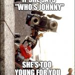Johnny 5 Short Circuit | IF SHE SAYS "WHO'S JOHNNY"; SHE'S TOO YOUNG FOR YOU | image tagged in johnny 5 short circuit | made w/ Imgflip meme maker