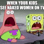SpongeBob shocked | WHEN YOUR KIDS SEE NAKED WOMEN ON TV | image tagged in spongebob shocked | made w/ Imgflip meme maker