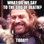 Sean Bean | WHAT DO WE SAY TO THE GOD OF DEATH? TODAY! | image tagged in sean bean | made w/ Imgflip meme maker