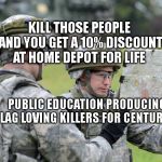 US Army Officer Capt Lost Map Europe - Ex Saber Junction | KILL THOSE PEOPLE AND YOU GET A 10% DISCOUNT AT HOME DEPOT FOR LIFE; PUBLIC EDUCATION PRODUCING FLAG LOVING KILLERS FOR CENTURIES | image tagged in us army officer capt lost map europe - ex saber junction | made w/ Imgflip meme maker