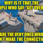 Engineering Bridge Fail | WHY IS IT THAT THE PEOPLE WHO SAY "GET OVER IT"; ARE THE VERY ONES WHO CAN'T MAKE THE CONNECTION? | image tagged in engineering bridge fail | made w/ Imgflip meme maker