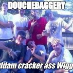 douchebag wiggers | DOUCHEBAGGERY; Goddam cracker ass Wiggers | image tagged in douchebag wiggers | made w/ Imgflip meme maker