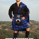 Kilt | I OVERHEARD A GUY TALKING ABOUT FLIPPING HOUSES; WOW, I THOUGHT THE CABER TOSS WAS EXTREME | image tagged in kilt | made w/ Imgflip meme maker