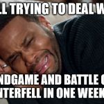 Blackish crying | STILL TRYING TO DEAL WITH; ENDGAME AND BATTLE OF WINTERFELL IN ONE WEEKEND | image tagged in blackish crying | made w/ Imgflip meme maker