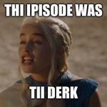 Daenerys derp | THI IPISODE WAS; TII DERK | image tagged in daenerys derp | made w/ Imgflip meme maker