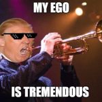 trumpet | MY EGO; IS TREMENDOUS | image tagged in trumpet | made w/ Imgflip meme maker