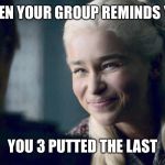 Danaery's Smile | WHEN YOUR GROUP REMINDS YOU; YOU 3 PUTTED THE LAST | image tagged in danaery's smile | made w/ Imgflip meme maker