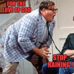 FOR THE LOVE OF GOD | FOR THE LOVE OF GOD; STOP RAINING ! | image tagged in for the love of god | made w/ Imgflip meme maker