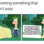Im gonna say the N word | White people that should be saying the N word | image tagged in discovering something that doesnt exist,white people,white power,racism,actions speak louder than words | made w/ Imgflip meme maker
