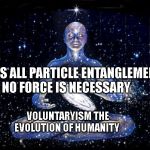 god_creating_universe_energy | IT'S ALL PARTICLE ENTANGLEMENT NO FORCE IS NECESSARY; VOLUNTARYISM THE EVOLUTION OF HUMANITY | image tagged in god_creating_universe_energy | made w/ Imgflip meme maker