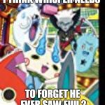 Yo kai watch 2 movie | I THINK WHISPER NEEDS; TO FORGET HE EVER SAW FUU 2 | image tagged in yo kai watch 2 movie | made w/ Imgflip meme maker