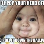 face | I'LL POP YOUR HEAD OFF; AND ROLL IT DOWN THE HALLWAY | image tagged in face | made w/ Imgflip meme maker