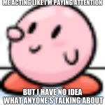 hmm | ME ACTING LIKE I'M PAYING ATTENTION; BUT I HAVE NO IDEA WHAT ANYONE'S TALKING ABOUT | image tagged in curious kirby | made w/ Imgflip meme maker