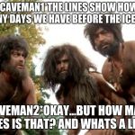 cavemen | *CAVEMAN1*THE LINES SHOW HOW MANY DAYS WE HAVE BEFORE THE ICE AGE; *CAVEMAN2*OKAY...BUT HOW MANY LINES IS THAT? AND WHATS A LINE? | image tagged in cavemen | made w/ Imgflip meme maker