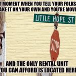 Little Hope Street | THAT MOMENT WHEN YOU TELL YOUR FOLKS YOU CAN MAKE IT ON YOUR OWN AND YOU'RE MOVING OUT; AND THE ONLY RENTAL UNIT YOU CAN AFFORD IS LOCATED HERE | image tagged in little hope street | made w/ Imgflip meme maker