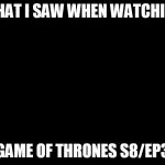 darkness | WHAT I SAW WHEN WATCHING; GAME OF THRONES S8/EP3 | image tagged in darkness | made w/ Imgflip meme maker