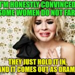 Science? | I'M HONESTLY CONVINCED SOME WOMEN DO NOT FART; THEY JUST HOLD IT IN, AND IT COMES OUT AS DRAMA | image tagged in dramatic | made w/ Imgflip meme maker