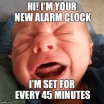 Crying Colic Baby | HI! I'M YOUR NEW ALARM CLOCK; I'M SET FOR EVERY 45 MINUTES | image tagged in crying colic baby | made w/ Imgflip meme maker