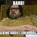 Jim Royle | BARB! HE'S TALKING ABOUT LIVERPOOL AGAIN! | image tagged in jim royle | made w/ Imgflip meme maker
