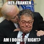 Al Franken Joe Biden Kiss of Death | HEY, FRANKEN . . . AM I DOING IT RIGHT? | image tagged in al franken joe biden kiss of death | made w/ Imgflip meme maker