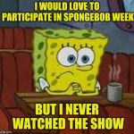 Spongebob week - a EGOS production | I WOULD LOVE TO PARTICIPATE IN SPONGEBOB WEEK; BUT I NEVER WATCHED THE SHOW | image tagged in lonely spongebob,spongebob week,egos,pipe_picasso,spongebob | made w/ Imgflip meme maker