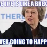 Theresa May PM UK Prime Minister Brexit Wreckzit | MY LOVE LIFE IS LIKE A BREXIT DEAL; NEVER GOING TO HAPPEN | image tagged in theresa may pm uk prime minister brexit wreckzit | made w/ Imgflip meme maker