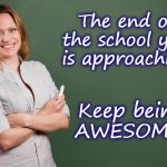 Teacher Meme | The end of the school year is approaching! Keep being AWESOME!! | image tagged in teacher meme | made w/ Imgflip meme maker