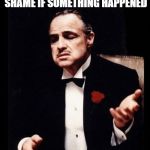 Might just be an accident happening | THAT WOULD BE A SHAME IF SOMETHING HAPPENED | image tagged in mafia don corleone,accidents | made w/ Imgflip meme maker
