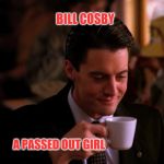 Twin Peaks Coffee | BILL COSBY; A PASSED OUT GIRL | image tagged in twin peaks coffee | made w/ Imgflip meme maker