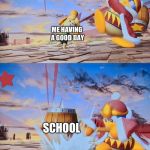 mundayz | ME HAVING A GOOD DAY; SCHOOL | image tagged in king dedede | made w/ Imgflip meme maker