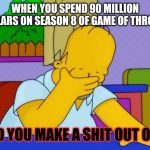 Irony | WHEN YOU SPEND 90 MILLION DOLLARS ON SEASON 8 OF GAME OF THRONES; AND YOU MAKE A SHIT OUT OF IT | image tagged in irony | made w/ Imgflip meme maker