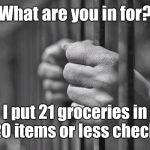 In Jail | What are you in for? I put 21 groceries in the 20 items or less checkout. | image tagged in in jail,memes | made w/ Imgflip meme maker