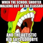 Autistic SpongeBob (triggered) | WHEN THE SCHOOL SHOOTER IS WALKING OUT OF THE CLASSROOM; AND THE AUTISTIC KID SAYS GOODBYE | image tagged in autistic spongebob triggered,autism,school shooting,wtf,why would they do this | made w/ Imgflip meme maker