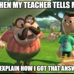 Confusion | WHEN MY TEACHER TELLS ME; TO EXPLAIN HOW I GOT THAT ANSWER | image tagged in confusion | made w/ Imgflip meme maker