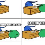 Have You Heard about Da Berd? | DA BERDY BERD? HAVE YOU HEARD ABOUT DA BERD? | image tagged in i will argue with anyone about anything for 5 dollars,berd,have you heard,about da berd | made w/ Imgflip meme maker