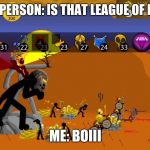 Stick wars legacy be like | RANDOM PERSON:
IS THAT LEAGUE OF LEGENDS? ME:
BOIII | image tagged in stick wars legacy,memes,league of legends | made w/ Imgflip meme maker