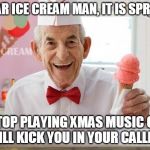 Ice cream man | DEAR ICE CREAM MAN, IT IS SPRING; STOP PLAYING XMAS MUSIC OR I WILL KICK YOU IN YOUR CALLIOPE | image tagged in ice cream man | made w/ Imgflip meme maker