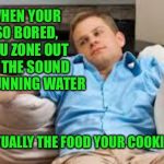 It happens | WHEN YOUR SO BORED, YOU ZONE OUT TO THE SOUND OF RUNNING WATER; BUT IT'S ACTUALLY THE FOOD YOUR COOKING BURNING | image tagged in bored tv guy | made w/ Imgflip meme maker