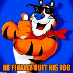 tony the tiger | HE FINALLY QUIT HIS JOB | image tagged in tony the tiger | made w/ Imgflip meme maker