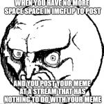 Angry troll face | WHEN YOU HAVE NO MORE SPACE SPACE IN IMGFLIP TO POST; AND YOU POST YOUR MEME AT A STREAM THAT HAS NOTHING TO DO WITH YOUR MEME | image tagged in angry troll face | made w/ Imgflip meme maker