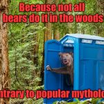 And now you have the truth | Because not all bears do it in the woods; contrary to popular mythology | image tagged in outhouse bear,woods,crap,myth,funny memes | made w/ Imgflip meme maker
