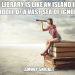 Sea of Ignorance | A LIBRARY IS LIKE AN ISLAND IN THE MIDDLE OF A VAST SEA OF IGNORANCE. ~LEMONY SNICKET | image tagged in read,books,libraries,sea of ignorance | made w/ Imgflip meme maker