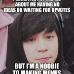 I just realized | I MAKE A LOT OF MEMES ABOUT ME HAVING NO IDEAS OR WAITING FOR UPVOTES; BUT I'M A NOOBIE TO MAKING MEMES | image tagged in i just realized | made w/ Imgflip meme maker