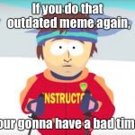 Your gonna have a bad time. | If you do that outdated meme again, Your gonna have a bad time. | image tagged in your gonna have a bad time | made w/ Imgflip meme maker