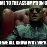 Welcome to the Matrix | WELCOME TO THE ASSUMPTION CENTER; I THINK WE ALL KNOW WHY WE'RE HERE | image tagged in welcome to the matrix | made w/ Imgflip meme maker