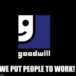 Goodwill | WE PUT PEOPLE TO WORK! | image tagged in goodwill | made w/ Imgflip meme maker
