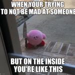 anger | WHEN YOUR TRYING TO NOT BE MAD AT SOMEONE; BUT ON THE INSIDE YOU'RE LIKE THIS | image tagged in kirby with a knife | made w/ Imgflip meme maker