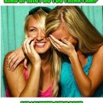 Laughing Girls | SO, HE SAID TO ME "WHAT KIND OF IDIOT DO YOU THINK I AM?"; AND I BLURTED OUT "I DON'T KNOW... WHAT OTHER KINDS ARE THERE?" | image tagged in laughing girls | made w/ Imgflip meme maker