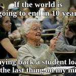 climate change | If the world is going to end in 10 years; paying back a student loan is the last thing on my mind | image tagged in senior student | made w/ Imgflip meme maker