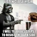 Vader tells a gentleman how to resist the Dark side. | LISTEN CLOSELY, SIR; I WILL TELL YOU 5 STEPS TO RESIST THE DARK SIDE. | image tagged in darth vader | made w/ Imgflip meme maker